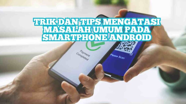 Trik dan Tips Mengatasi Masalah Umum pada Smartphone Android